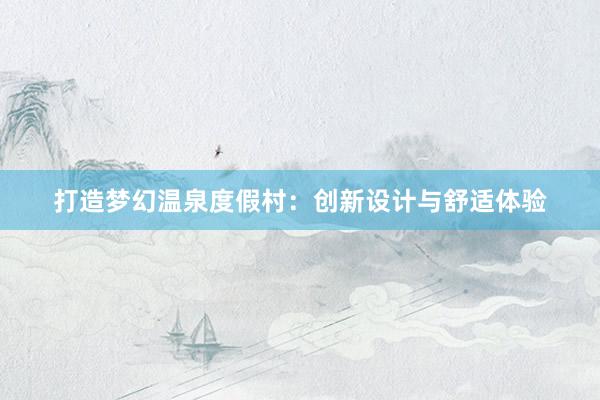 打造梦幻温泉度假村：创新设计与舒适体验